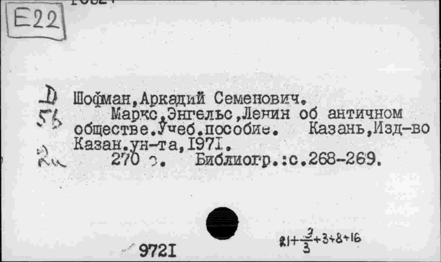 ﻿-I) Шофлан,Аркадий Семенович.
Ç7 Маркс .Энгельс »Ленин об античном
* - обществе.У^еб.пособи«.	Казань,Изд-во
, ч Казан, ун-т а, 1971.
Хч\. 270 о.	Библиогр.: с.268-269.
9721
W